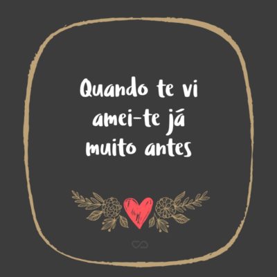Frase de Amor - Quando te vi amei-te já muito antes Tornei a achar-te quando te encontrei Nasci pra ti antes de haver o mundo. Não há coisa feliz ou hora alegre Que eu tenha tido pela vida fora, Que o não fosse porque te previa, Porque dormias nela tu futuro.