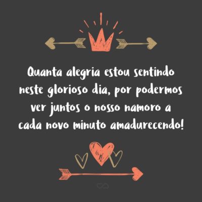 Frase de Amor - Quanta alegria estou sentindo neste glorioso dia, por podermos ver juntos o nosso namoro a cada novo minuto amadurecendo e sendo fortalecido pela presença de Deus. Parabéns meu amor!