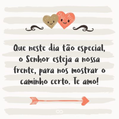 Frase de Amor - Que neste dia tão especial, o Senhor esteja a nossa frente, para nos mostrar o caminho certo. Te amo!