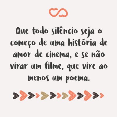 Frase de Amor - Que todo silêncio seja o começo de uma história de amor de cinema, e se não virar um filme, que vire ao menos um poema.