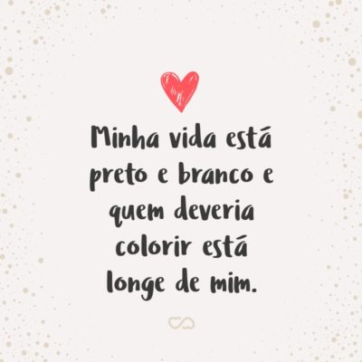 Frase de Amor - Minha vida está preto e branco e quem deveria colorir está longe de mim.