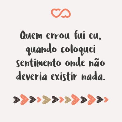 Frase de Amor - Quem errou fui eu, quando coloquei sentimento onde não deveria existir nada.