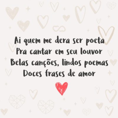 Frase de Amor - Ai quem me dera ser poeta Pra cantar em seu louvor Belas canções, lindos poemas Doces frases de amor