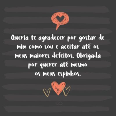 Frase de Amor - Queria te agradecer por gostar de mim como sou e aceitar até os meus maiores defeitos. Obrigada por querer até mesmo os meus espinhos.