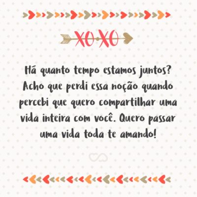 Frase de Amor - Há quanto tempo estamos juntos? Acho que perdi essa noção quando percebi que quero compartilhar uma vida inteira com você. Quero passar uma vida toda te amando!