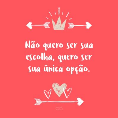 Frase de Amor - Não quero ser sua escolha, quero ser sua única opção.