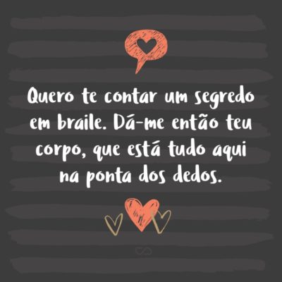 Frase de Amor - Quero te contar um segredo em braile. Dá-me então teu corpo, que está tudo aqui na ponta dos dedos.