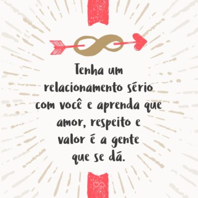Frase de Amor - Tenha um relacionamento sério com você e aprenda que amor, respeito e valor é a gente que se dá.