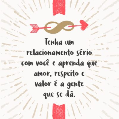 Frase de Amor - Tenha um relacionamento sério com você e aprenda que amor, respeito e valor é a gente que se dá.