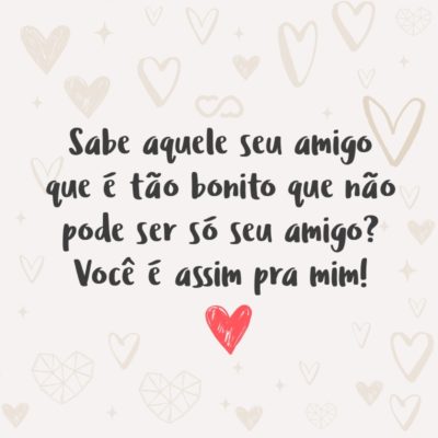 Frase de Amor - Sabe aquele seu amigo que é tão bonito que não pode ser só seu amigo? Você é assim pra mim!