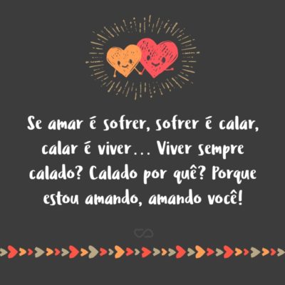 Frase de Amor - Se amar é sofrer Sofrer é calar Calar é viver… Viver sempre calado? Calado por quê? Porque estou amando Amando você!