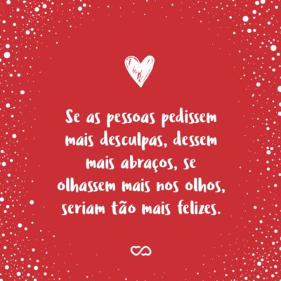 Frase de Amor - Se as pessoas pedissem mais desculpas, dessem mais abraços, se olhassem mais nos olhos, seriam tão mais felizes.