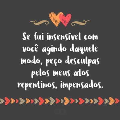 Frase de Amor - Se fui insensível com você agindo daquele modo, peço desculpas pelos meus atos repentinos, impensados.