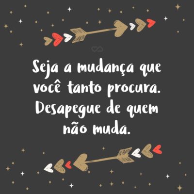 Frase de Amor - Seja a mudança que você tanto procura. Desapegue de quem não muda.