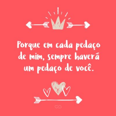 Frase de Amor - Porque em cada pedaço de mim, sempre haverá um pedaço de você.