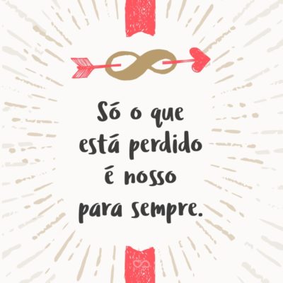 Frase de Amor - Só o que está perdido é nosso para sempre.