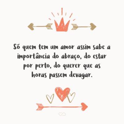 Frase de Amor - Só quem tem um amor como o nosso sabe o valor das “chegadas”. Só quem tem um amor assim sabe a importância do abraço, do estar por perto, do querer que as horas passem devagar. Só quem vive um amor assim entende o quanto é necessário ser forte para fortalecer ainda mais essa relação. Só...