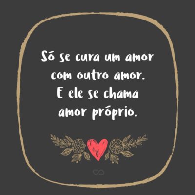 Frase de Amor - Só se cura um amor com outro amor. E ele se chama amor próprio.