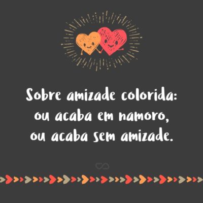 Frase de Amor - Sobre amizade colorida: ou acaba em namoro, ou acaba sem amizade.