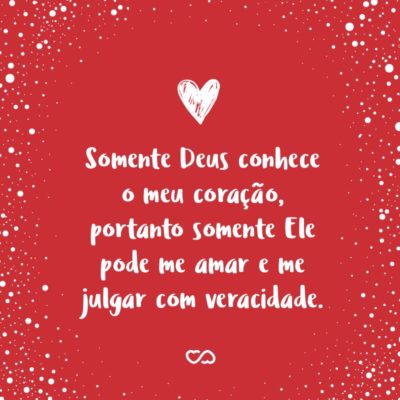 Frase de Amor - Somente Deus conhece o meu coração, portanto somente Ele pode me amar e me julgar com veracidade.