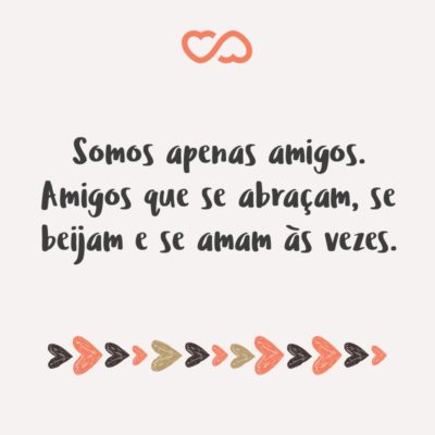 Frase de Amor - Somos apenas amigos. Amigos que se abraçam, se beijam e se amam às vezes.