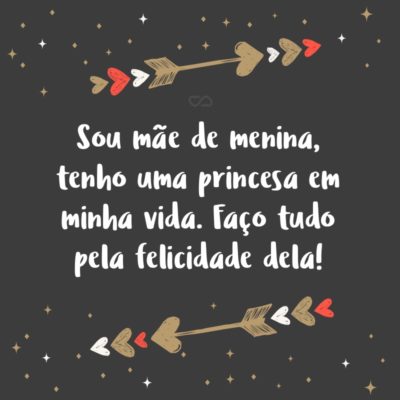 Frase de Amor - Sou mãe de menina, tenho uma princesa em minha vida. Faço tudo pela felicidade dela!