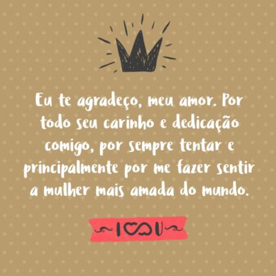 Frase de Amor - Eu te agradeço, meu amor. Por todo seu carinho e dedicação comigo, por sempre tentar e principalmente por me fazer sentir a mulher mais amada do mundo.