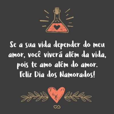 Se a sua vida depender do meu amor, você viverá além da vida, pois te amo além do amor. Feliz Dia dos Namorados!