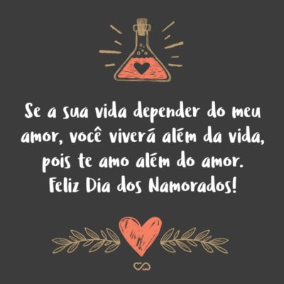 Se a sua vida depender do meu amor, você viverá além da vida, pois te amo além do amor. Feliz Dia dos Namorados!