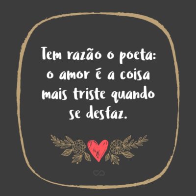 Frase de Amor - Tem razão o poeta: o amor é a coisa mais triste quando se desfaz.