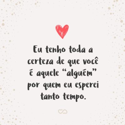 Frase de Amor - Eu tenho toda a certeza de que você é aquele “alguém” por quem eu esperei tanto tempo.