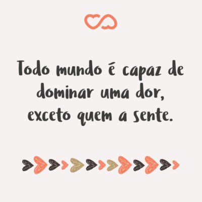 Frase de Amor - Todo mundo é capaz de dominar uma dor, exceto quem a sente.