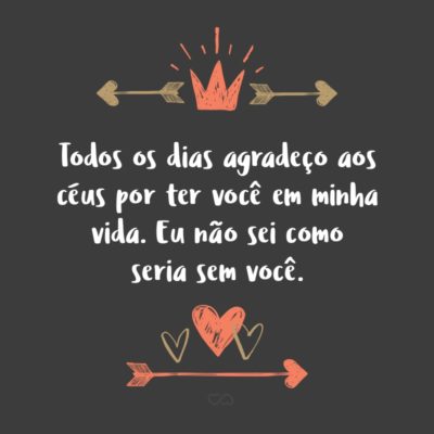 Frase de Amor - Todos os dias agradeço aos céus por ter você em minha vida. Eu não sei como seria sem você.