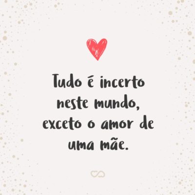 Frase de Amor - Tudo é incerto neste mundo, exceto o amor de uma mãe.