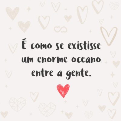 Frase de Amor - É como se existisse um enorme oceano entre a gente.