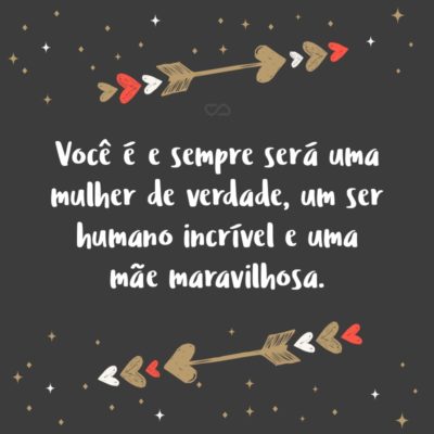 Frase de Amor - Você é e sempre será uma mulher de verdade, um ser humano incrível e uma mãe maravilhosa.