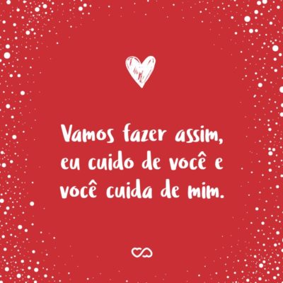 Frase de Amor - Vamos fazer assim, eu cuido de você e você cuida de mim.