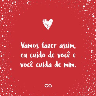 Frase de Amor - Vamos fazer assim, eu cuido de você e você cuida de mim.