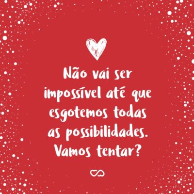 Frase de Amor - Não vai ser impossível até que esgotemos todas as possibilidades. Vamos tentar?