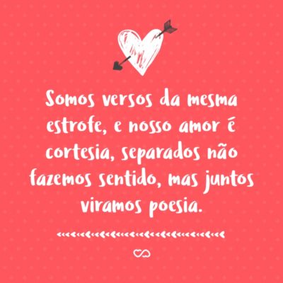 Frase de Amor - Somos versos da mesma estrofe, e nosso amor é cortesia, separados não fazemos sentido, mas juntos viramos poesia.