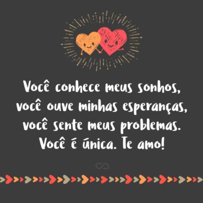 Frase de Amor - Você conhece meus sonhos, você ouve minhas esperanças, você sente meus problemas. Você é única. Te amo!