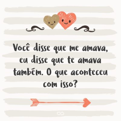 Frase de Amor - Você disse que me amava, eu disse que te amava também. O que aconteceu com isso?