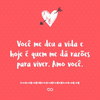 Frase de Amor - Você me deu a vida e hoje é quem me dá razões para viver. Amo você.