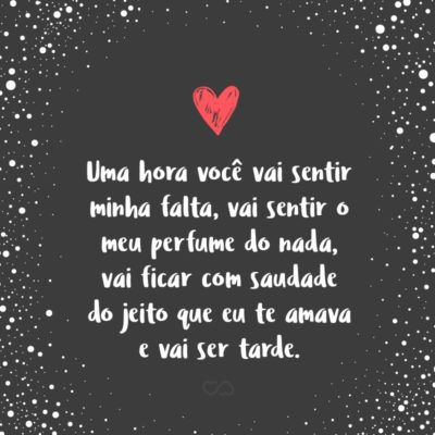 Frase de Amor - Uma hora você vai sentir minha falta, vai sentir o meu perfume do nada, vai ficar com saudade do jeito que eu te amava e vai ser tarde.