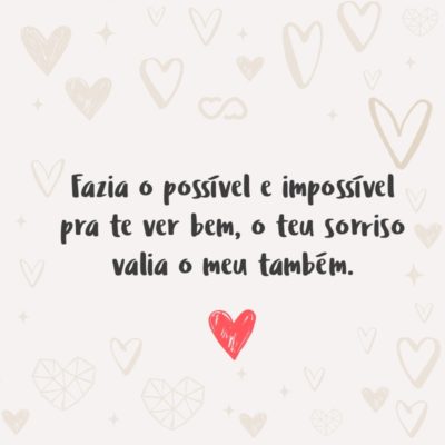 Fazia o possível e impossível pra te ver bem, o teu sorriso valia o meu também.