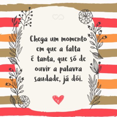 Frase de Amor - Chega um momento em que a falta é tanta, que só de ouvir a palavra saudade, já dói.