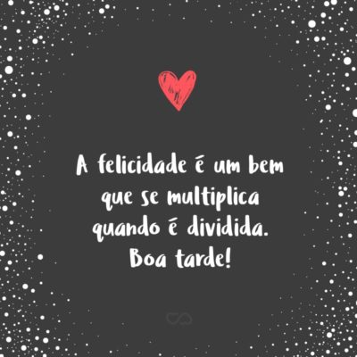 Frase de Amor - A felicidade é um bem que se multiplica quando é dividida. Boa tarde!