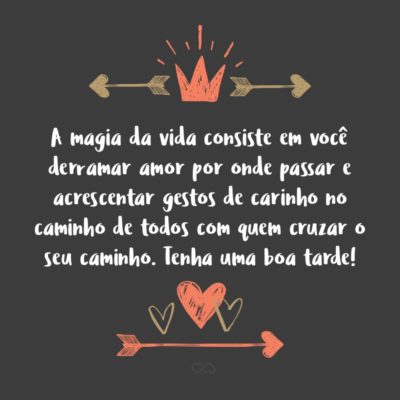 Frase de Amor - A magia da vida consiste em você derramar amor por onde passar e acrescentar gestos de carinho no caminho de todos com quem cruzar o seu caminho. Tenha uma boa tarde!