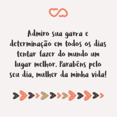 Frase de Amor - Admiro sua garra e determinação em todos os dias tentar fazer do mundo um lugar melhor. Parabéns pelo seu dia, mulher da minha vida!