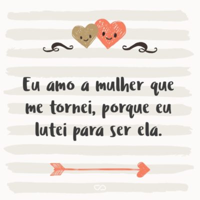 Frase de Amor - Eu amo a mulher que me tornei, porque eu lutei para ser ela.